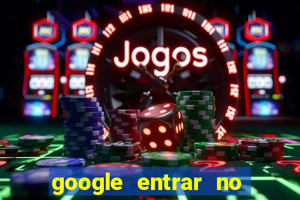 google entrar no jogo de c****