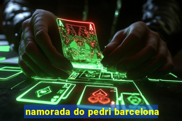 namorada do pedri barcelona