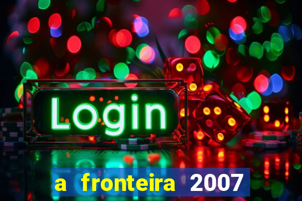 a fronteira 2007 filme completo dublado