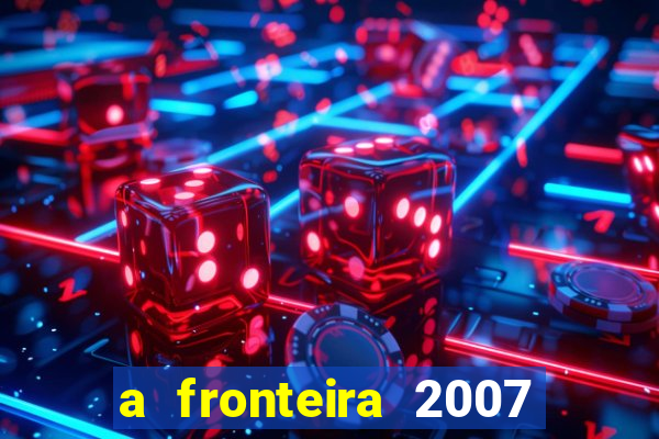 a fronteira 2007 filme completo dublado