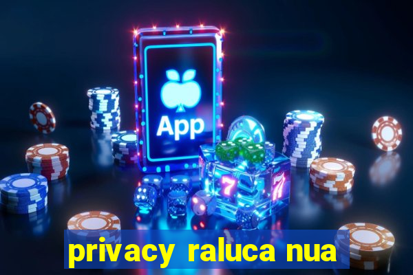 privacy raluca nua