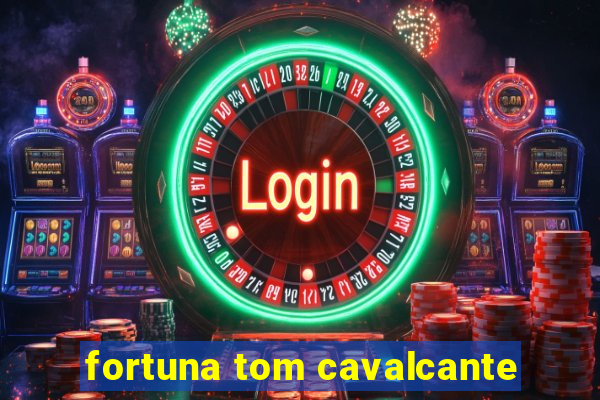 fortuna tom cavalcante