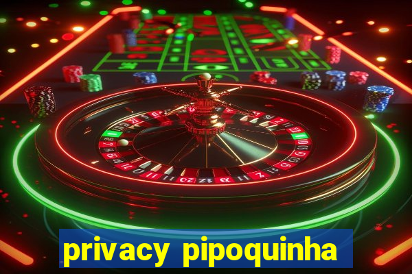 privacy pipoquinha