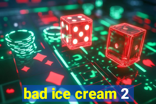 bad ice cream 2