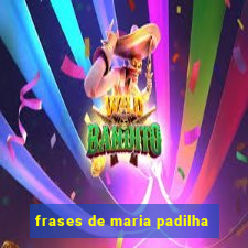 frases de maria padilha