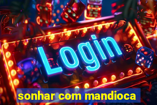 sonhar com mandioca