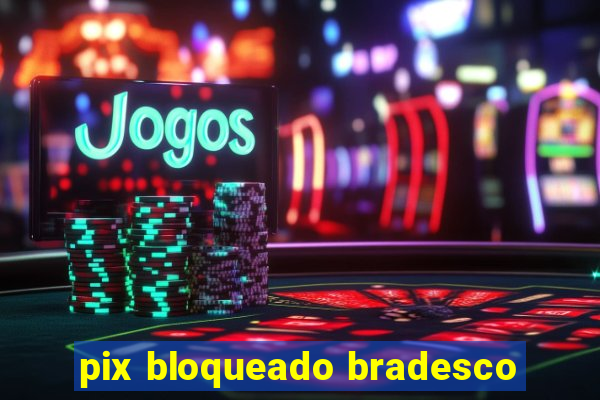 pix bloqueado bradesco