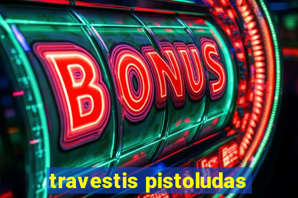 travestis pistoludas