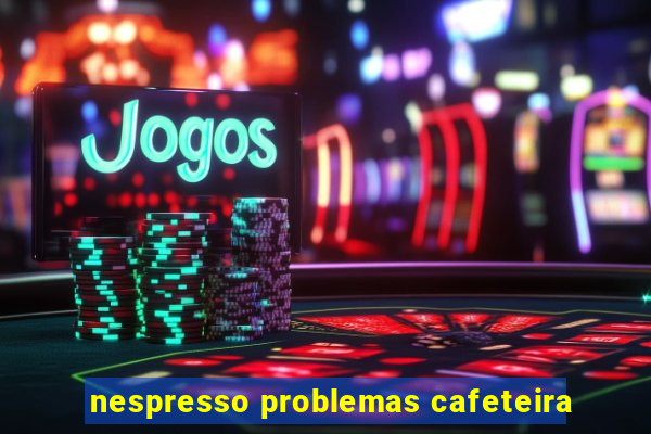 nespresso problemas cafeteira