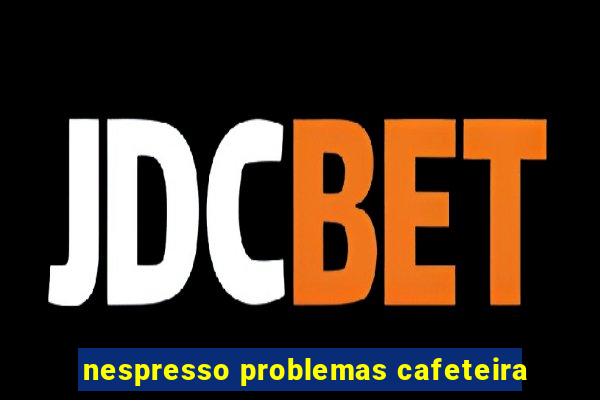 nespresso problemas cafeteira