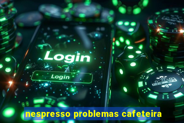 nespresso problemas cafeteira