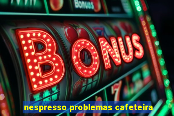 nespresso problemas cafeteira