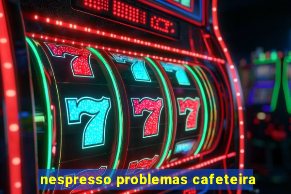 nespresso problemas cafeteira