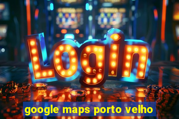 google maps porto velho