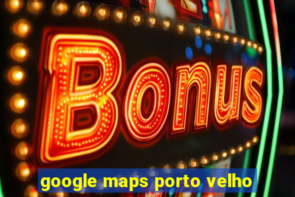 google maps porto velho