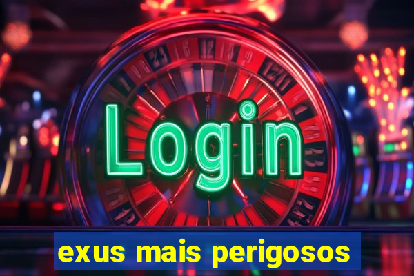 exus mais perigosos