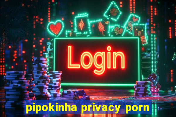 pipokinha privacy porn