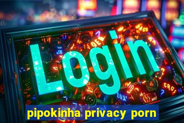 pipokinha privacy porn