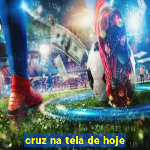 cruz na tela de hoje