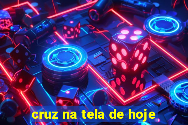 cruz na tela de hoje