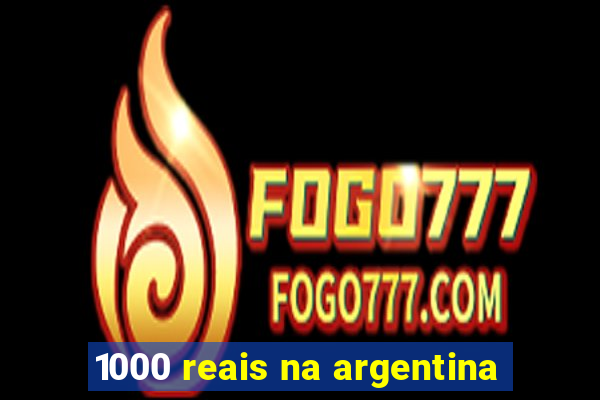 1000 reais na argentina