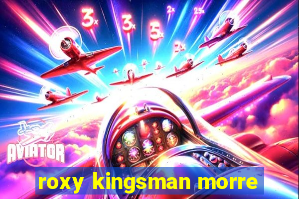 roxy kingsman morre