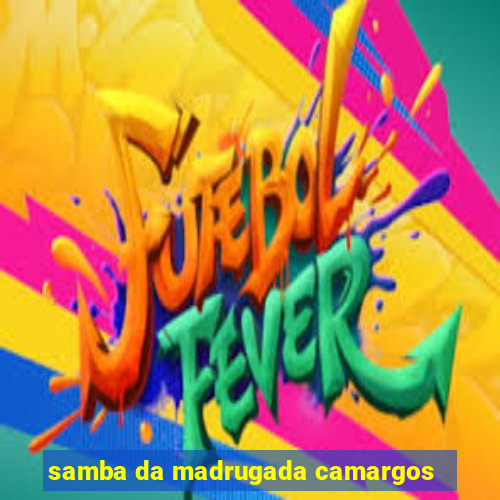 samba da madrugada camargos