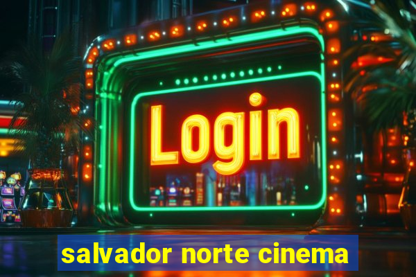 salvador norte cinema