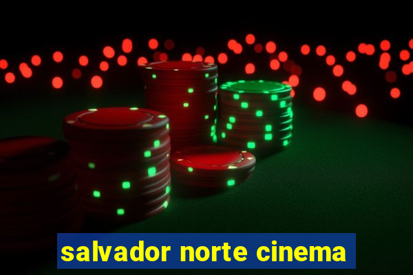 salvador norte cinema