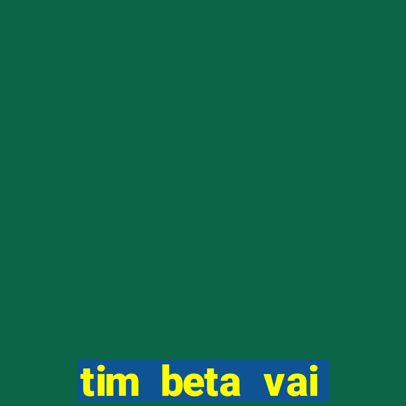 tim beta vai acabar 2024