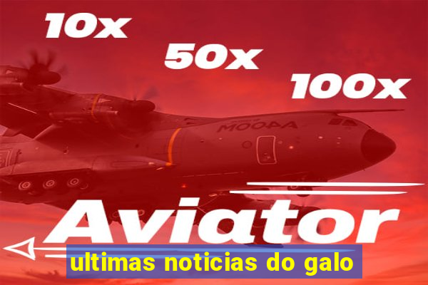 ultimas noticias do galo