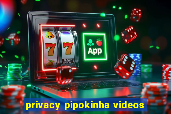 privacy pipokinha videos