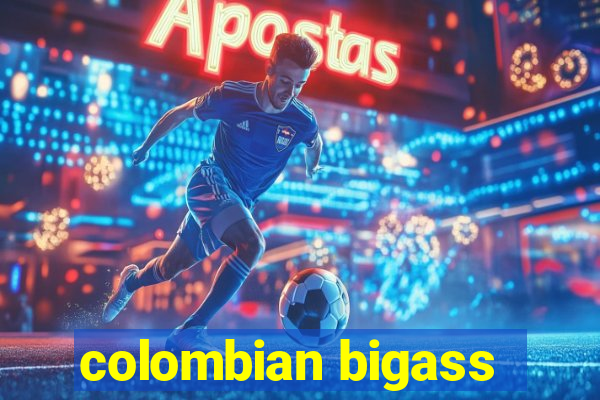 colombian bigass