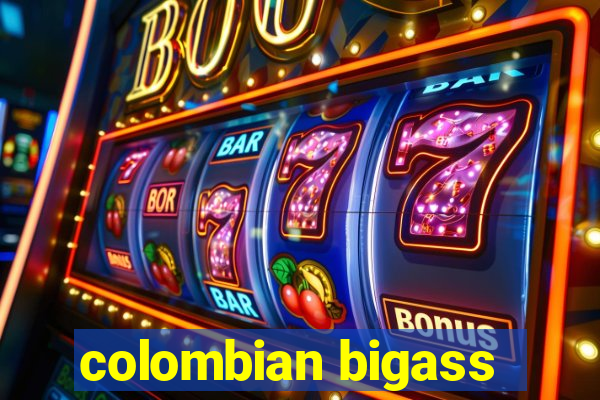 colombian bigass