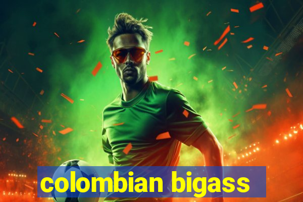 colombian bigass