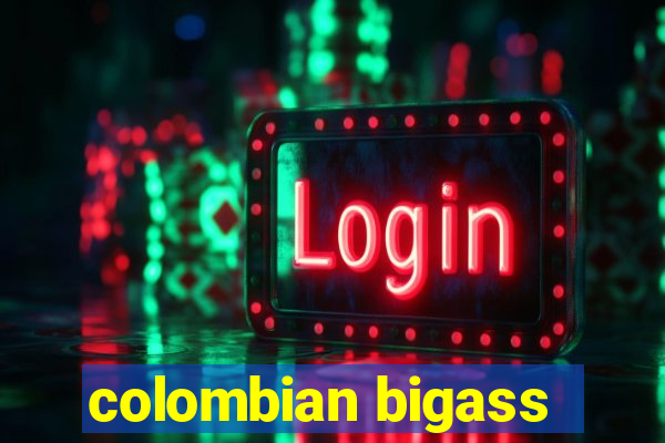 colombian bigass