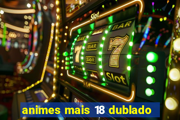 animes mais 18 dublado