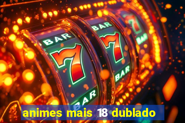 animes mais 18 dublado