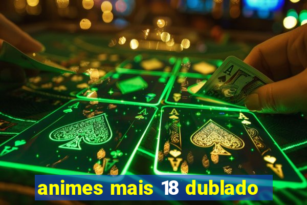 animes mais 18 dublado