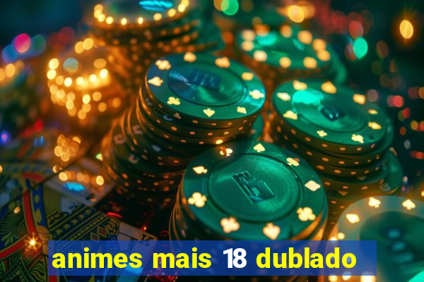 animes mais 18 dublado