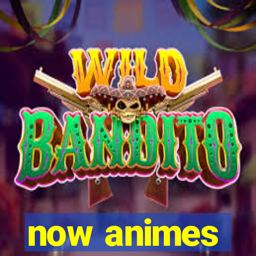 now animes