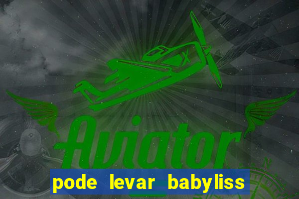 pode levar babyliss no cruzeiro