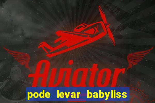 pode levar babyliss no cruzeiro