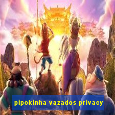 pipokinha vazados privacy