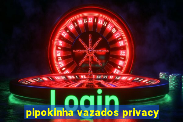 pipokinha vazados privacy