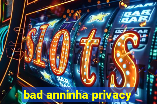 bad anninha privacy