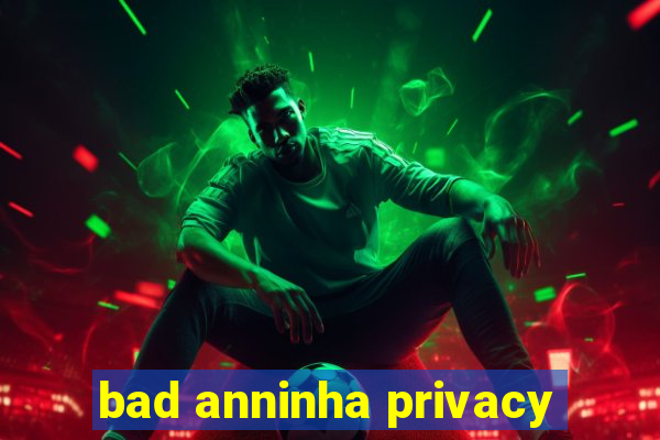 bad anninha privacy