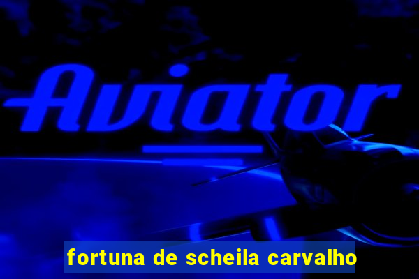 fortuna de scheila carvalho