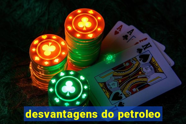 desvantagens do petroleo