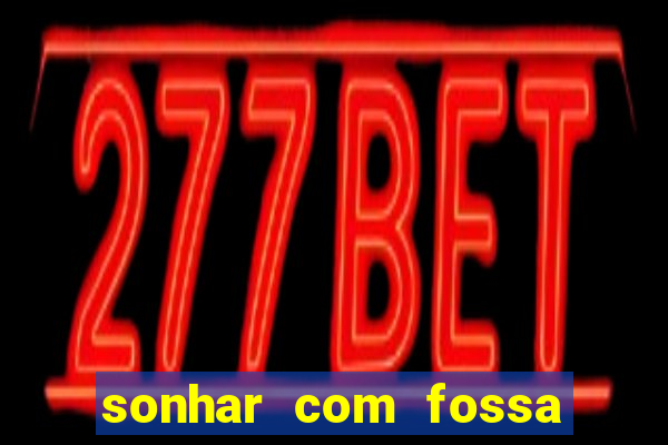 sonhar com fossa de fezes cheia